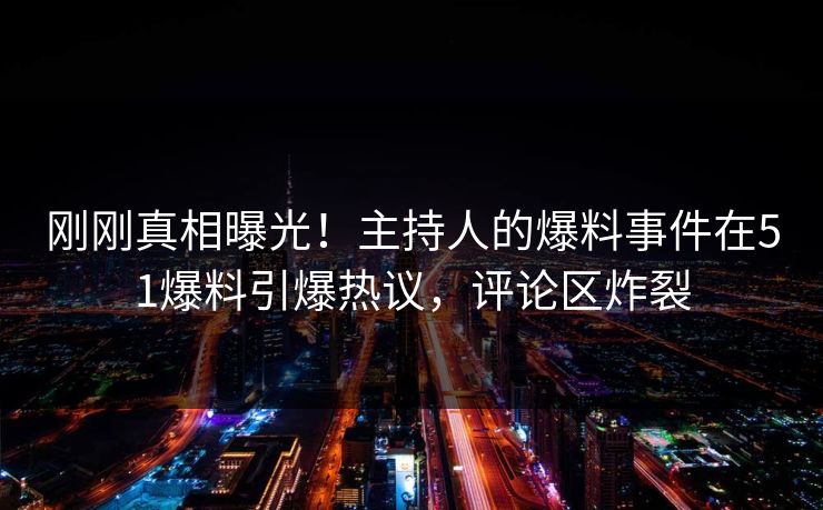 刚刚真相曝光！主持人的爆料事件在51爆料引爆热议，评论区炸裂