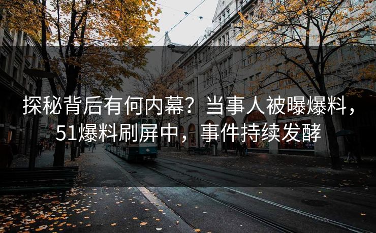 探秘背后有何内幕？当事人被曝爆料，51爆料刷屏中，事件持续发酵