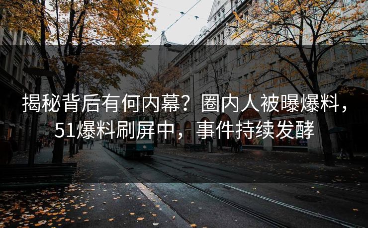 揭秘背后有何内幕？圈内人被曝爆料，51爆料刷屏中，事件持续发酵