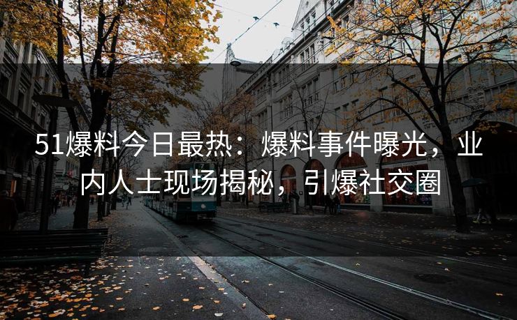 51爆料今日最热：爆料事件曝光，业内人士现场揭秘，引爆社交圈