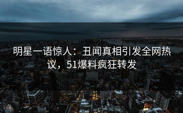 明星一语惊人：丑闻真相引发全网热议，51爆料疯狂转发