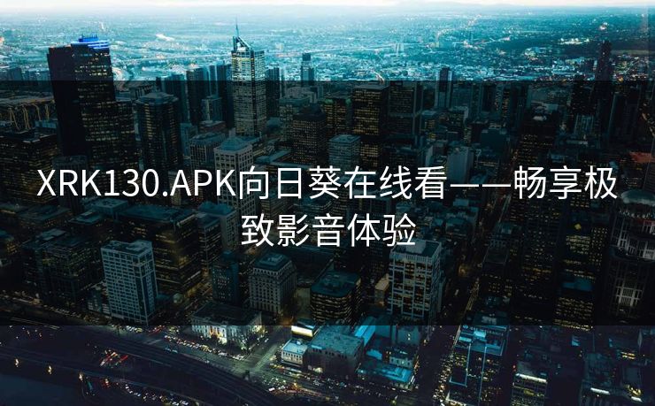 XRK130.APK向日葵在线看——畅享极致影音体验