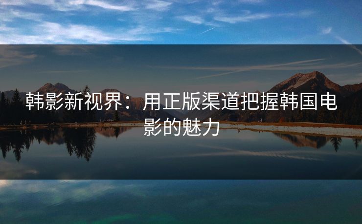 韩影新视界:用正版渠道把握韩国电影的魅力