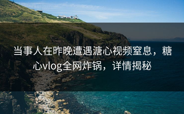 当事人在昨晚遭遇溏心视频窒息,糖心vlog全网炸锅,详情揭秘