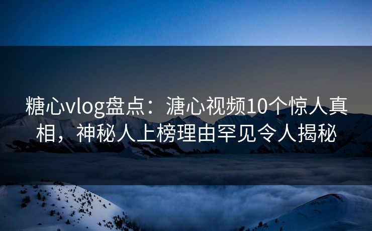 糖心vlog盘点:溏心视频10个惊人真相,神秘人上榜理由罕见令人揭秘