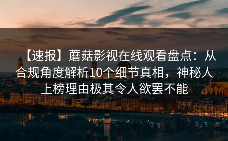 【速报】蘑菇影视在线观看盘点:从合规角度解析10个细节真相,神秘人上榜理由极其令人欲罢不能