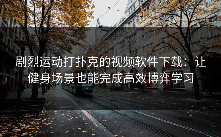 剧烈运动打扑克的视频软件下载:让健身场景也能完成高效博弈学习