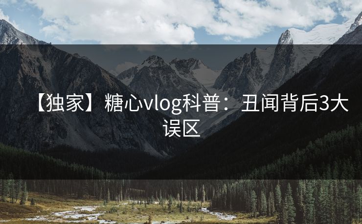 【独家】糖心vlog科普:丑闻背后3大误区