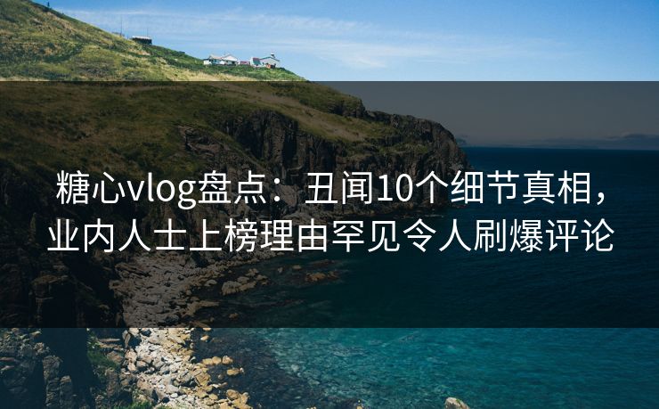 糖心vlog盘点:丑闻10个细节真相,业内人士上榜理由罕见令人刷爆评论