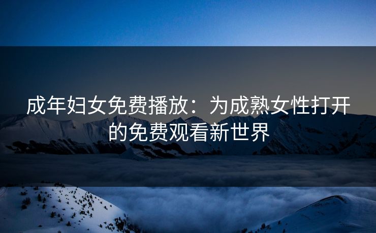 成年妇女免费播放：为成熟女性打开的免费观看新世界