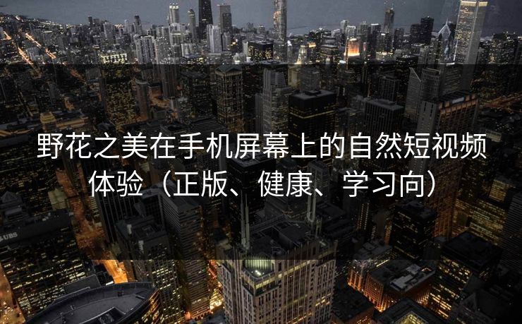 野花之美在手机屏幕上的自然短视频体验(正版、健康、学习向)