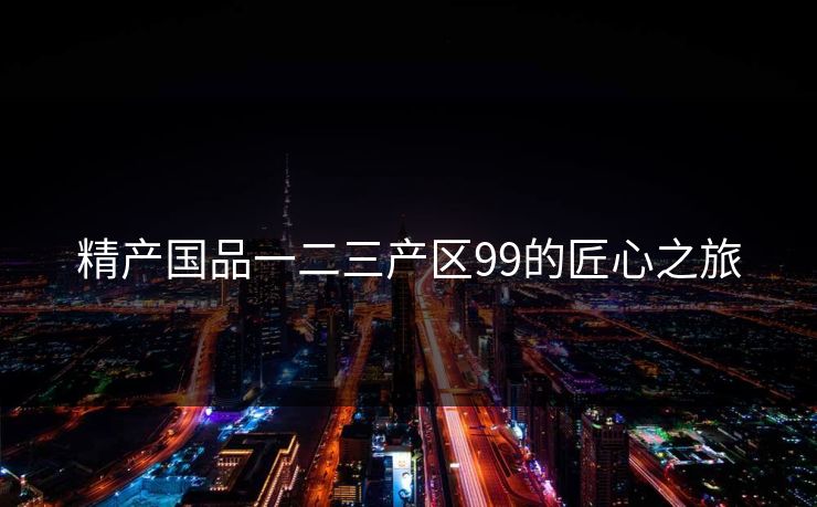 精产国品一二三产区99的匠心之旅