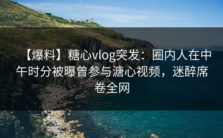 【爆料】糖心vlog突发:圈内人在中午时分被曝曾参与溏心视频,迷醉席卷全网
