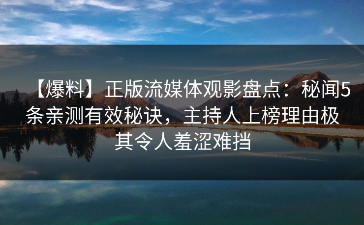 【爆料】正版流媒体观影盘点:秘闻5条亲测有效秘诀,主持人上榜理由极其令人羞涩难挡 【爆料】正版流媒体观影盘点:秘闻5条亲测有效秘诀,主持人上榜理由极其令人羞涩难挡