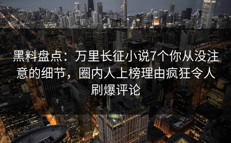 黑料盘点:万里长征小说7个你从没注意的细节,圈内人上榜理由疯狂令人刷爆评论 黑料盘点:万里长征小说7个你从没注意的细节,圈内人上榜理由疯狂令人刷爆评论