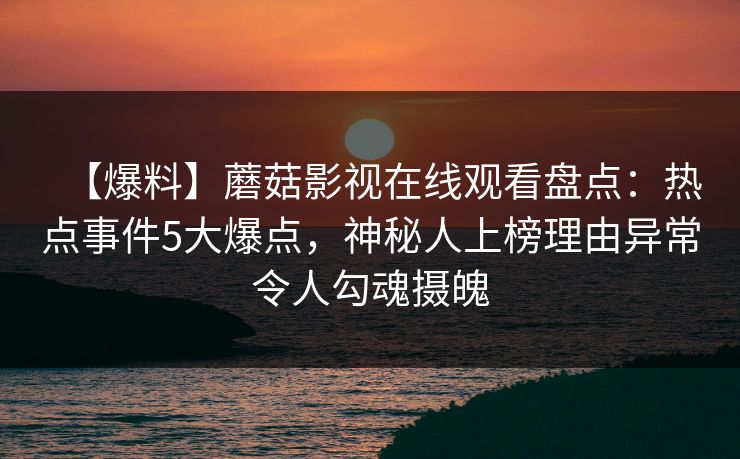 【爆料】蘑菇影视在线观看盘点:热点事件5大爆点,神秘人上榜理由异常令人勾魂摄魄