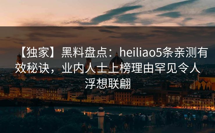 【独家】黑料盘点:heiliao5条亲测有效秘诀,业内人士上榜理由罕见令人浮想联翩