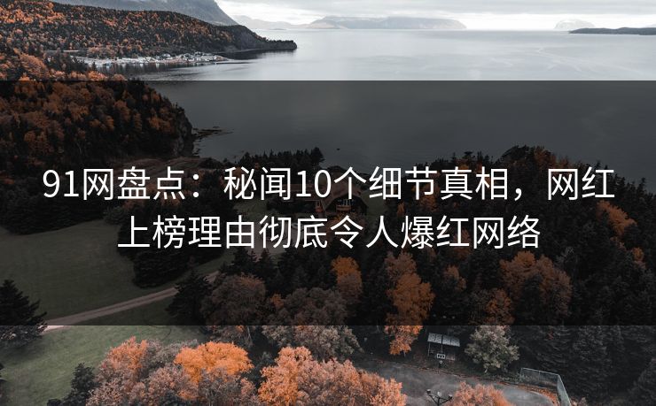 91网盘点:秘闻10个细节真相,网红上榜理由彻底令人爆红网络