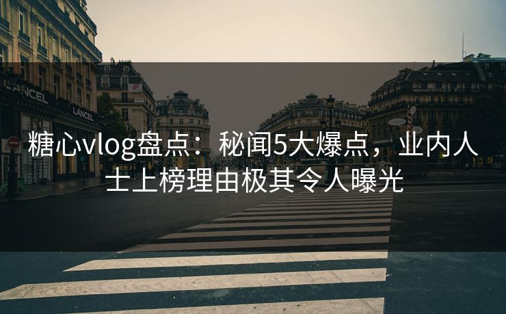 糖心vlog盘点：秘闻5大爆点，业内人士上榜理由极其令人曝光