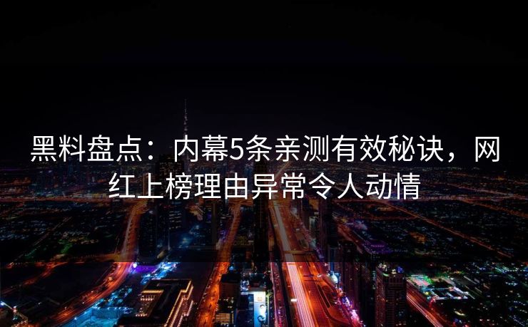 黑料盘点:内幕5条亲测有效秘诀,网红上榜理由异常令人动情