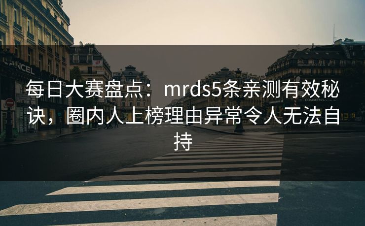 每日大赛盘点:mrds5条亲测有效秘诀,圈内人上榜理由异常令人无法自持
