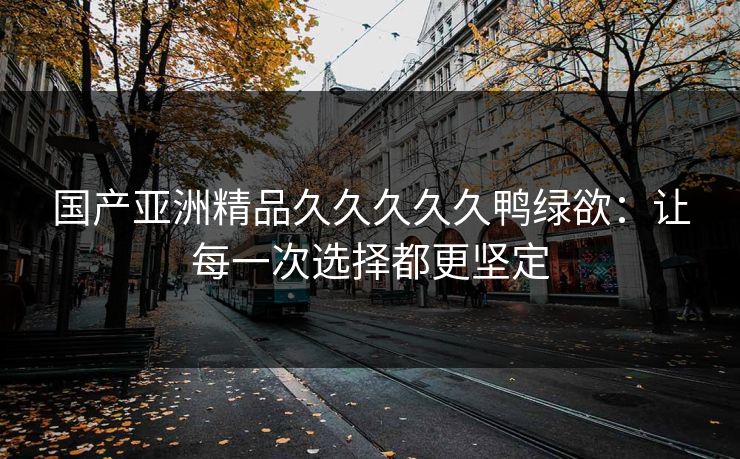 国产亚洲精品久久久久久鸭绿欲:让每一次选择都更坚定