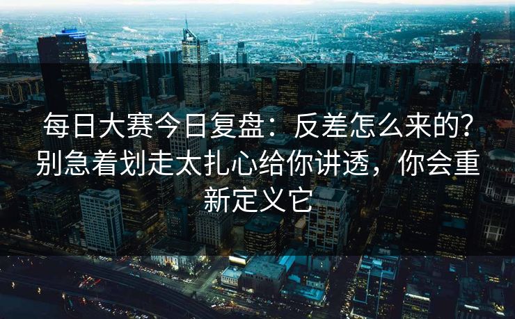 每日大赛今日复盘：反差怎么来的？别急着划走太扎心给你讲透，你会重新定义它