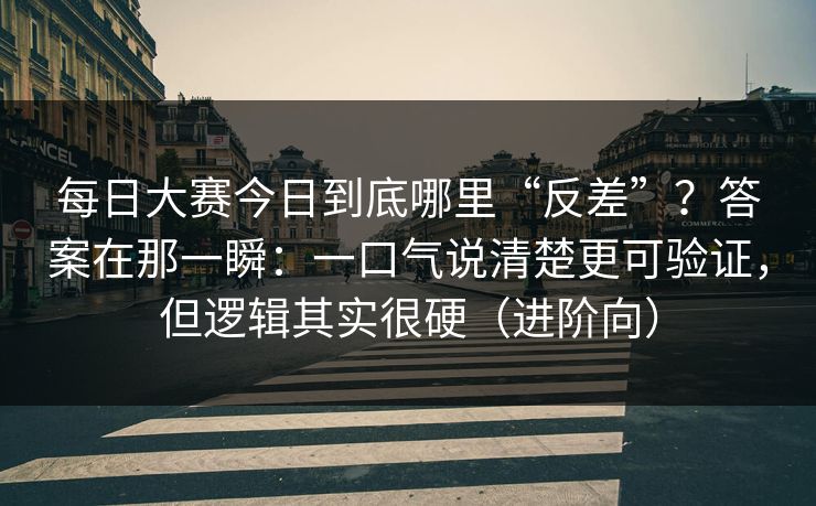 每日大赛今日到底哪里“反差”?答案在那一瞬:一口气说清楚更可验证,但逻辑其实很硬(进阶向)