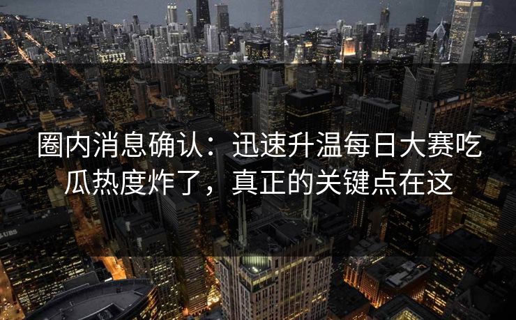 圈内消息确认:迅速升温每日大赛吃瓜热度炸了,真正的关键点在这