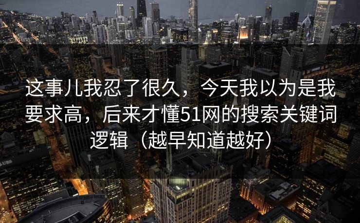 这事儿我忍了很久，今天我以为是我要求高，后来才懂51网的搜索关键词逻辑（越早知道越好）