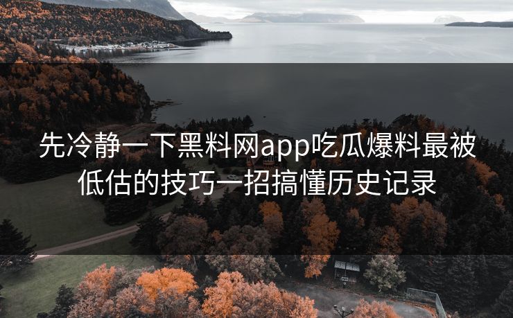 先冷静一下黑料网app吃瓜爆料最被低估的技巧一招搞懂历史记录