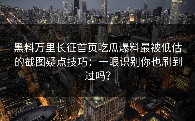 详细阅读:黑料万里长征首页吃瓜爆料最被低估的截图疑点技巧:一眼识别你也刷到过吗? 黑料万里长征首页吃瓜爆料最被低估的截图疑点技巧:一眼识别你也刷到过吗?