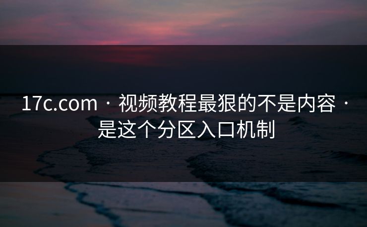 详细阅读:17c.com · 视频教程最狠的不是内容 · 是这个分区入口机制 17c.com · 视频教程最狠的不是内容 · 是这个分区入口机制