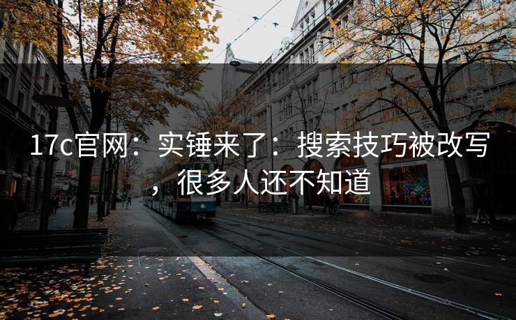 17c官网：实锤来了：搜索技巧被改写，很多人还不知道
