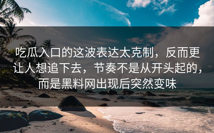 吃瓜入口的这波表达太克制，反而更让人想追下去，节奏不是从开头起的，而是黑料网出现后突然变味