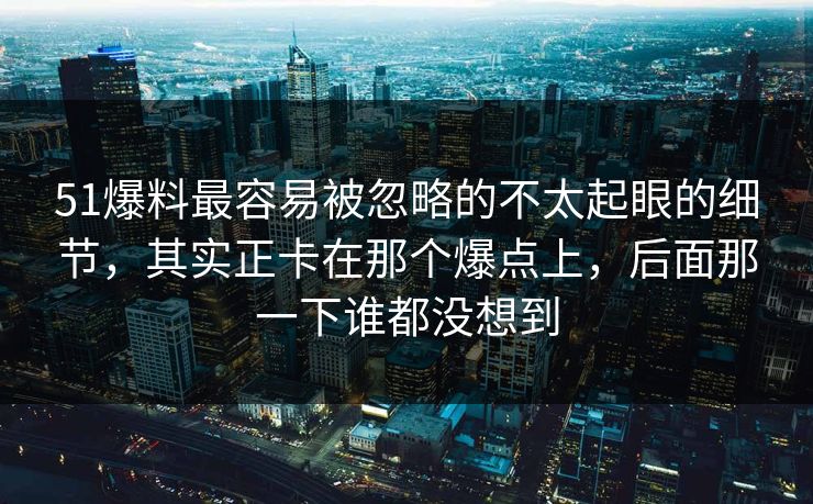 51爆料最容易被忽略的不太起眼的细节,其实正卡在那个爆点上,后面那一下谁都没想到 51爆料最容易被忽略的不太起眼的细节,其实正卡在那个爆点上,后面那一下谁都没想到