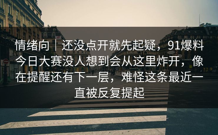 情绪向｜还没点开就先起疑，91爆料今日大赛没人想到会从这里炸开，像在提醒还有下一层，难怪这条最近一直被反复提起