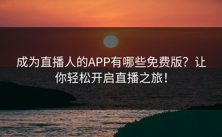 成为直播人的APP有哪些免费版？让你轻松开启直播之旅！
