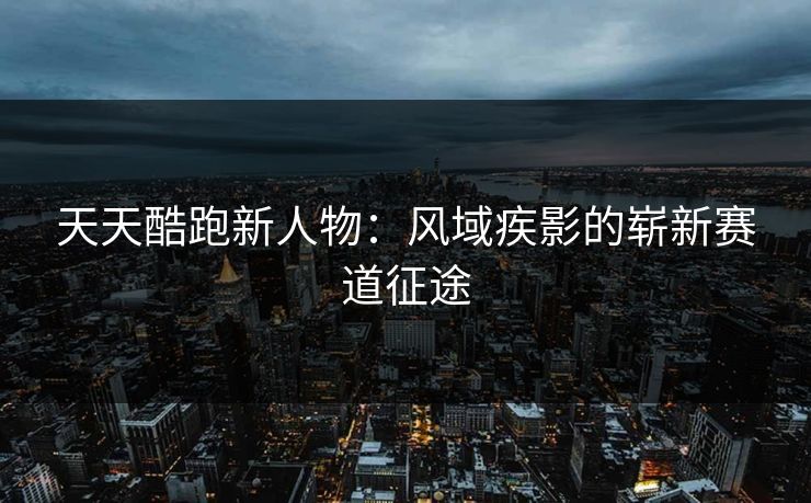 天天酷跑新人物：风域疾影的崭新赛道征途