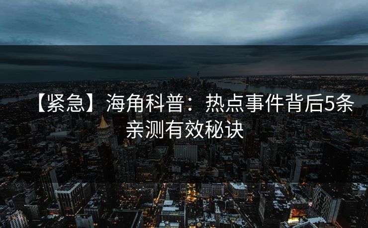 【紧急】海角科普:热点事件背后5条亲测有效秘诀 【紧急】海角科普:热点事件背后5条亲测有效秘诀