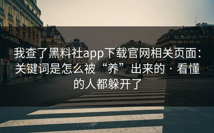 详细阅读:我查了黑料社app下载官网相关页面:关键词是怎么被“养”出来的 · 看懂的人都躲开了 我查了黑料社app下载官网相关页面:关键词是怎么被“养”出来的 · 看懂的人都躲开了