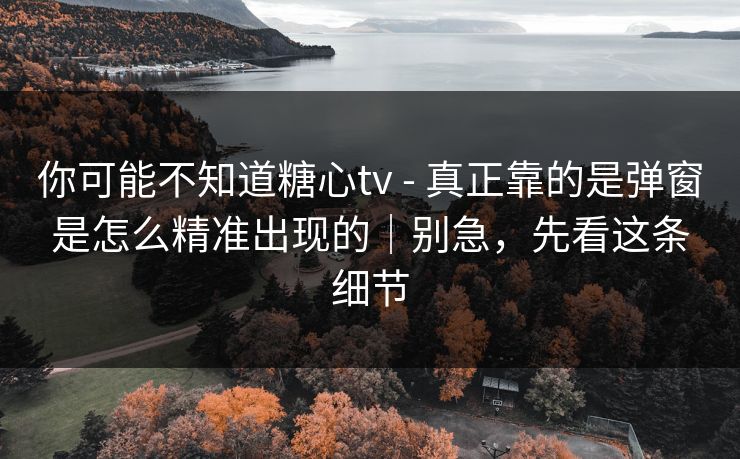 你可能不知道糖心tv - 真正靠的是弹窗是怎么精准出现的|别急,先看这条细节