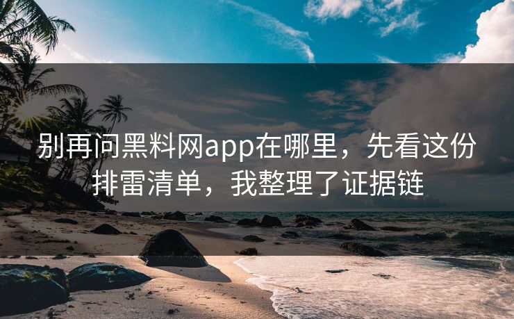 别再问黑料网app在哪里,先看这份排雷清单,我整理了证据链