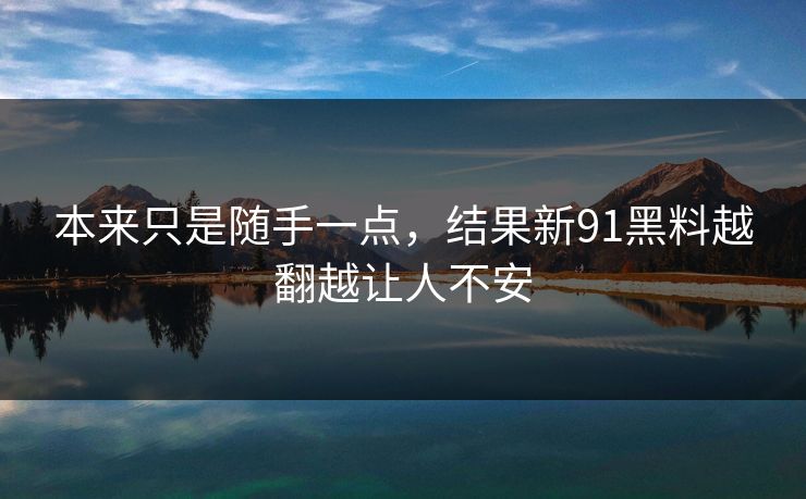 本来只是随手一点，结果新91黑料越翻越让人不安