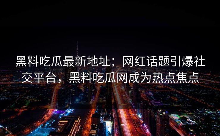 黑料吃瓜最新地址：网红话题引爆社交平台，黑料吃瓜网成为热点焦点
