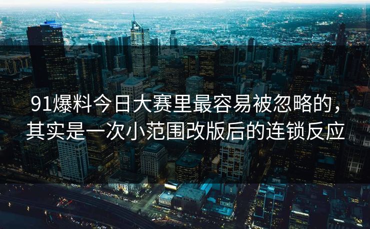 91爆料今日大赛里最容易被忽略的，其实是一次小范围改版后的连锁反应